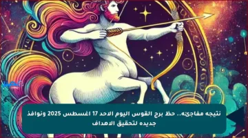 نتيجة مفاجئة.. حظ برج القوس اليوم الأحد 17 أغسطس 2025 ونوافذ جديدة لتحقيق الأهداف